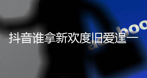 爱逞爱新欢新欢歌词痛快么歌抖音度旧渡旧一时介绍谁拿是什