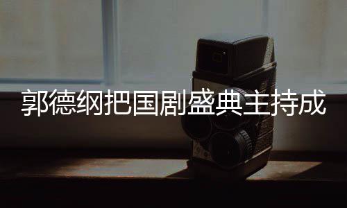 让麟好郭德纲把国剧郭麒成德点主持张若云社昀对盛典