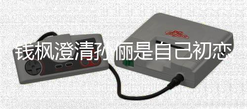闻钱枫普通恋传关系澄清只是战友己初孙俪是自